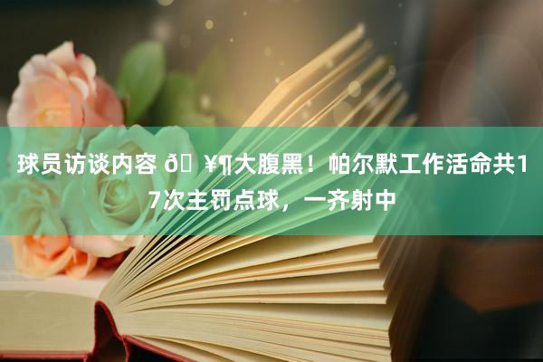 球员访谈内容 🥶大腹黑！帕尔默工作活命共17次主罚点球，一齐射中