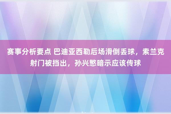 赛事分析要点 巴迪亚西勒后场滑倒丢球，索兰克射门被挡出，孙兴慜暗示应该传球