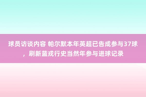 球员访谈内容 帕尔默本年英超已告成参与37球，刷新蓝戎行史当然年参与进球记录