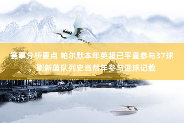 赛事分析要点 帕尔默本年英超已平直参与37球，刷新蓝队列史当然年参与进球记载