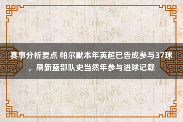 赛事分析要点 帕尔默本年英超已告成参与37球，刷新蓝部队史当然年参与进球记载