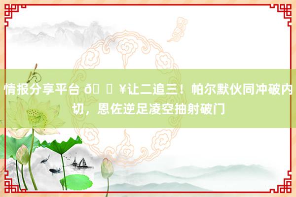 情报分享平台 💥让二追三！帕尔默伙同冲破内切，恩佐逆足凌空抽射破门