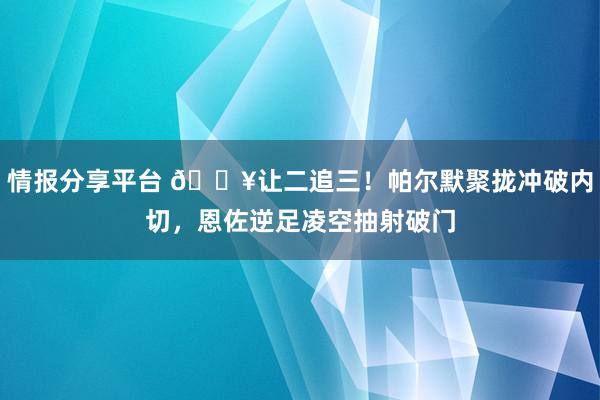 情报分享平台 💥让二追三！帕尔默聚拢冲破内切，恩佐逆足凌空抽射破门