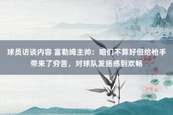 球员访谈内容 富勒姆主帅：咱们不算好但给枪手带来了穷苦，对球队发扬感到欢畅