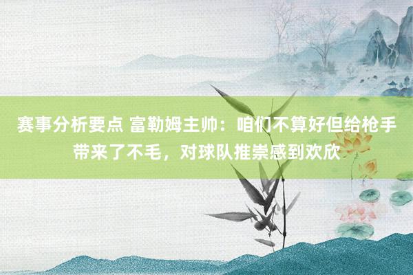 赛事分析要点 富勒姆主帅：咱们不算好但给枪手带来了不毛，对球队推崇感到欢欣