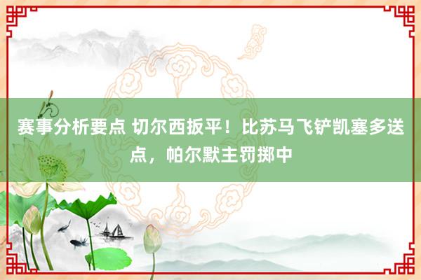 赛事分析要点 切尔西扳平！比苏马飞铲凯塞多送点，帕尔默主罚掷中