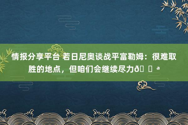 情报分享平台 若日尼奥谈战平富勒姆：很难取胜的地点，但咱们会继续尽力💪