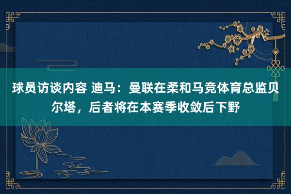 球员访谈内容 迪马：曼联在柔和马竞体育总监贝尔塔，后者将在本赛季收敛后下野