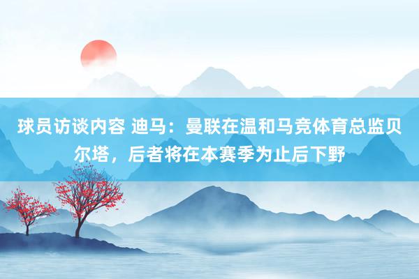 球员访谈内容 迪马：曼联在温和马竞体育总监贝尔塔，后者将在本赛季为止后下野