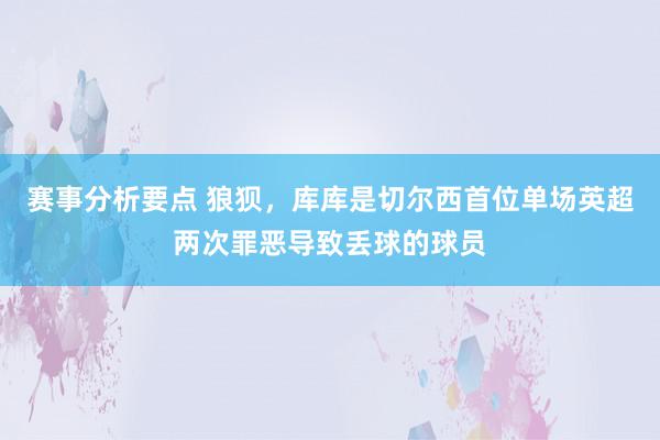 赛事分析要点 狼狈，库库是切尔西首位单场英超两次罪恶导致丢球的球员