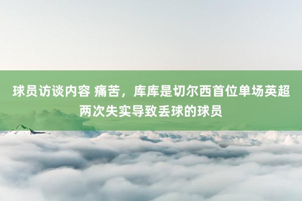 球员访谈内容 痛苦，库库是切尔西首位单场英超两次失实导致丢球的球员