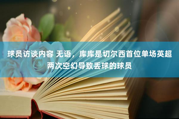 球员访谈内容 无语，库库是切尔西首位单场英超两次空幻导致丢球的球员