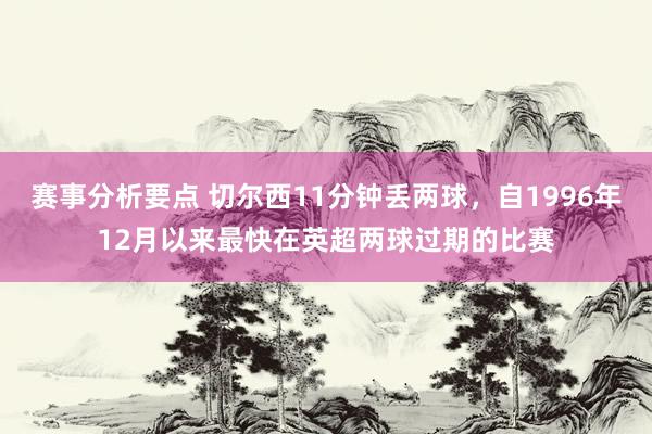 赛事分析要点 切尔西11分钟丢两球，自1996年12月以来最快在英超两球过期的比赛