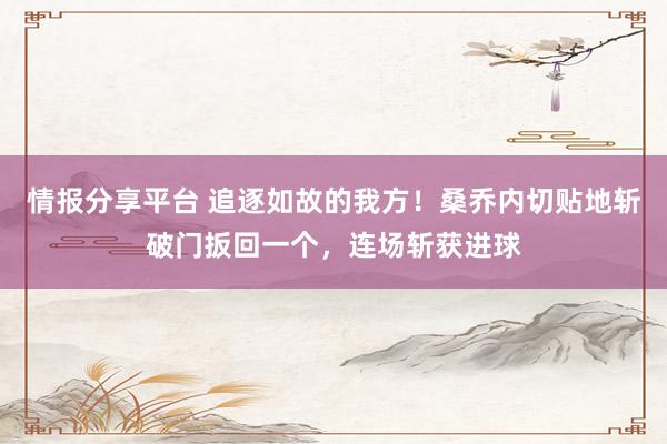 情报分享平台 追逐如故的我方！桑乔内切贴地斩破门扳回一个，连场斩获进球