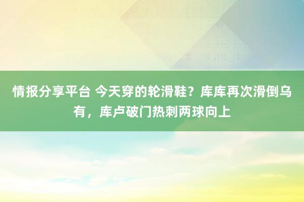 情报分享平台 今天穿的轮滑鞋？库库再次滑倒乌有，库卢破门热刺两球向上