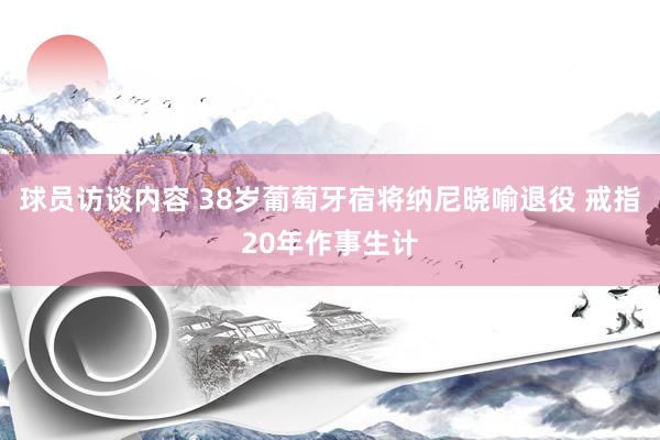 球员访谈内容 38岁葡萄牙宿将纳尼晓喻退役 戒指20年作事生计