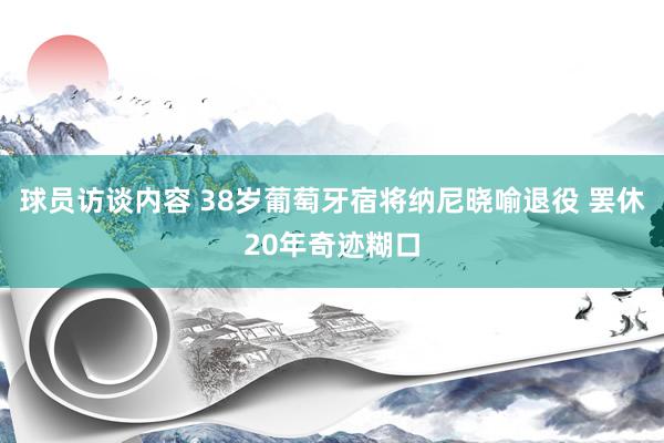 球员访谈内容 38岁葡萄牙宿将纳尼晓喻退役 罢休20年奇迹糊口