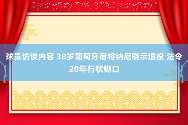 球员访谈内容 38岁葡萄牙宿将纳尼晓示退役 法令20年行状糊口