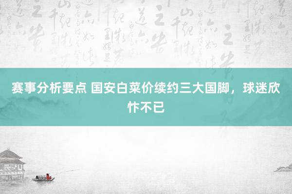 赛事分析要点 国安白菜价续约三大国脚，球迷欣忭不已