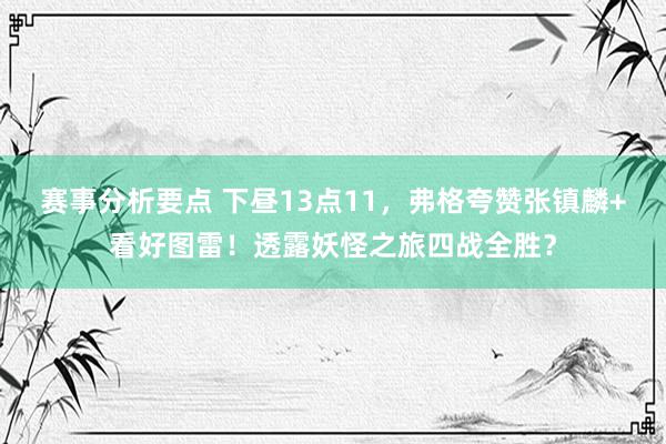 赛事分析要点 下昼13点11，弗格夸赞张镇麟+看好图雷！透露妖怪之旅四战全胜？