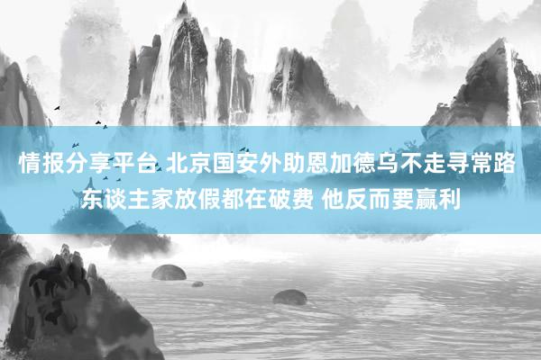 情报分享平台 北京国安外助恩加德乌不走寻常路 东谈主家放假都在破费 他反而要赢利