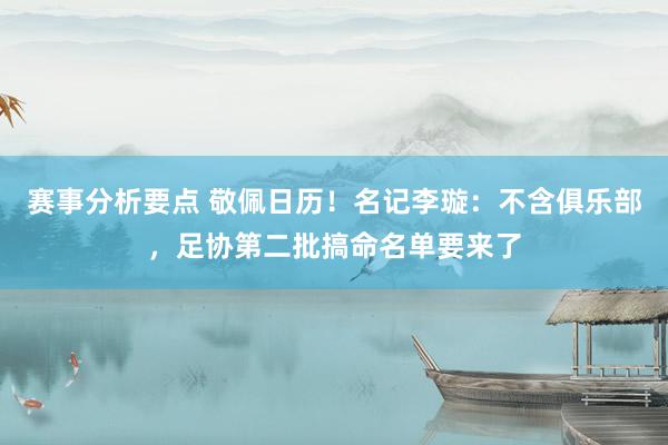 赛事分析要点 敬佩日历！名记李璇：不含俱乐部，足协第二批搞命名单要来了