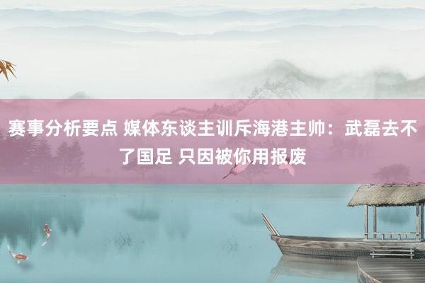 赛事分析要点 媒体东谈主训斥海港主帅：武磊去不了国足 只因被你用报废