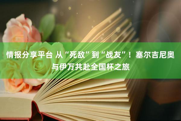 情报分享平台 从“死敌”到“战友”！塞尔吉尼奥与伊万共赴全国杯之旅