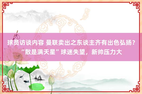 球员访谈内容 曼联卖出之东谈主齐有出色弘扬？“散是满天星”球迷失望，新帅压力大