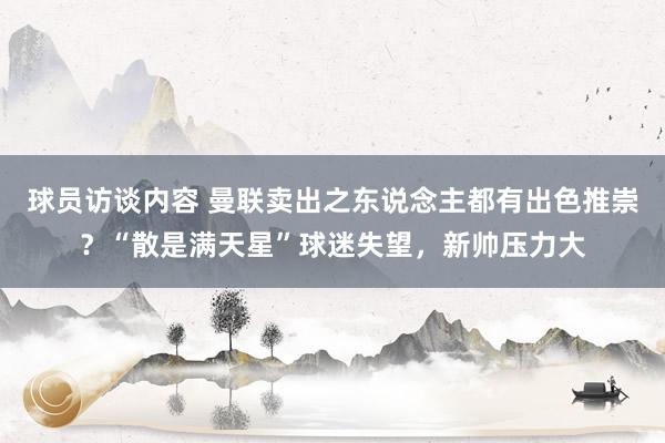 球员访谈内容 曼联卖出之东说念主都有出色推崇？“散是满天星”球迷失望，新帅压力大