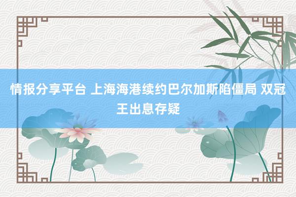 情报分享平台 上海海港续约巴尔加斯陷僵局 双冠王出息存疑