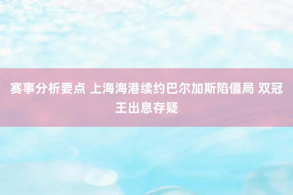 赛事分析要点 上海海港续约巴尔加斯陷僵局 双冠王出息存疑