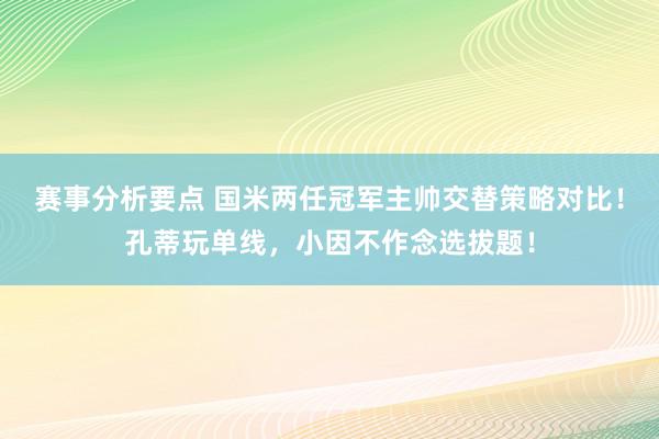 赛事分析要点 国米两任冠军主帅交替策略对比！孔蒂玩单线，小因不作念选拔题！