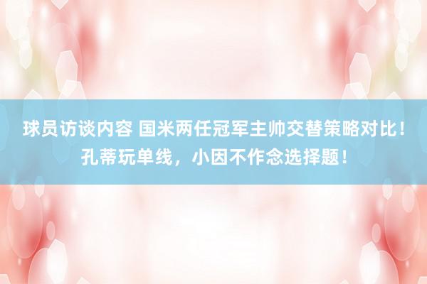 球员访谈内容 国米两任冠军主帅交替策略对比！孔蒂玩单线，小因不作念选择题！